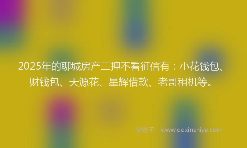 2025年的聊城房产二押不看征信有：小花钱包、财钱包、天源花、星辉借款、老哥租机等。