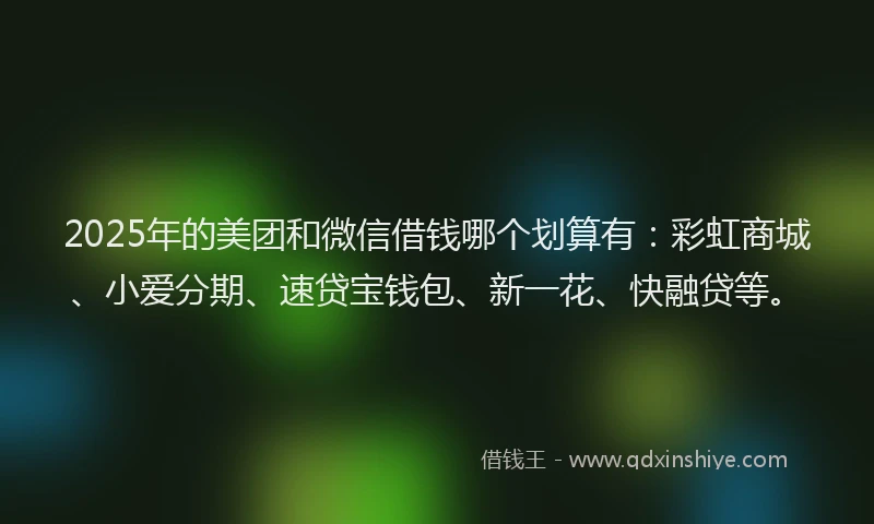 2025年的美团和微信借钱哪个划算有：彩虹商城、小爱分期、速贷宝钱包、新一花、快融贷等。