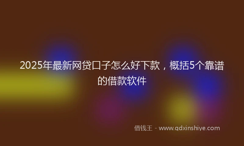 2025年最新网贷口子怎么好下款，概括5个靠谱的借款软件