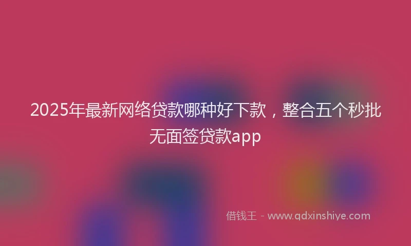 2025年最新网络贷款哪种好下款，整合五个秒批无面签贷款app