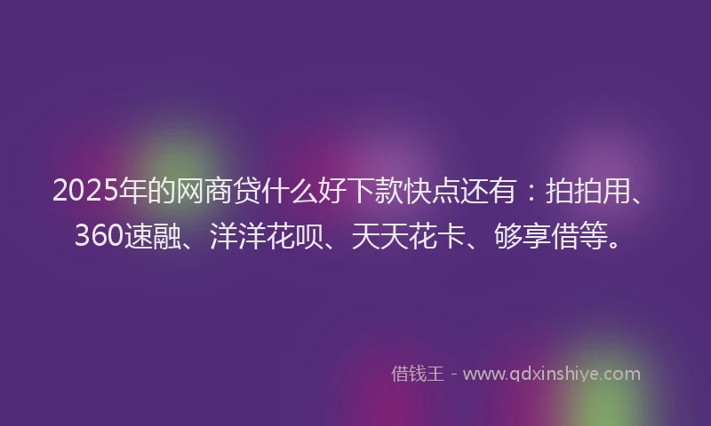 2025年的网商贷什么好下款快点还有：拍拍用、360速融、洋洋花呗、天天花卡、够享借等。