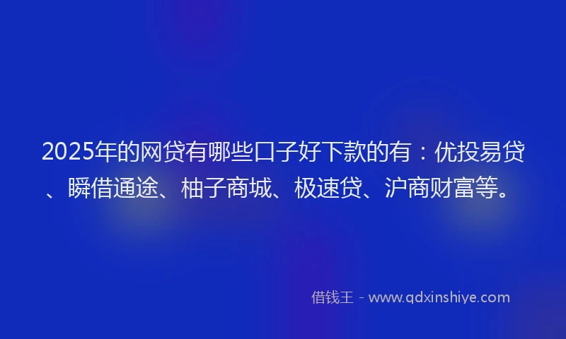 2025年的网贷有哪些口子好下款的有：优投易贷、瞬借通途、柚子商城、极速贷、沪商财富等。