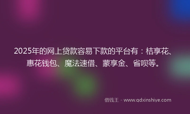 2025年的网上贷款容易下款的平台有：桔享花、惠花钱包、魔法速借、蒙享金、省呗等。