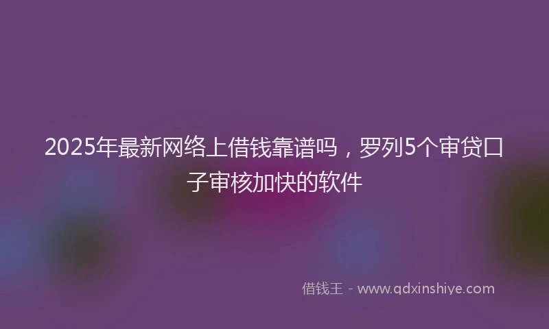 2025年最新网络上借钱靠谱吗，罗列5个审贷口子审核加快的软件