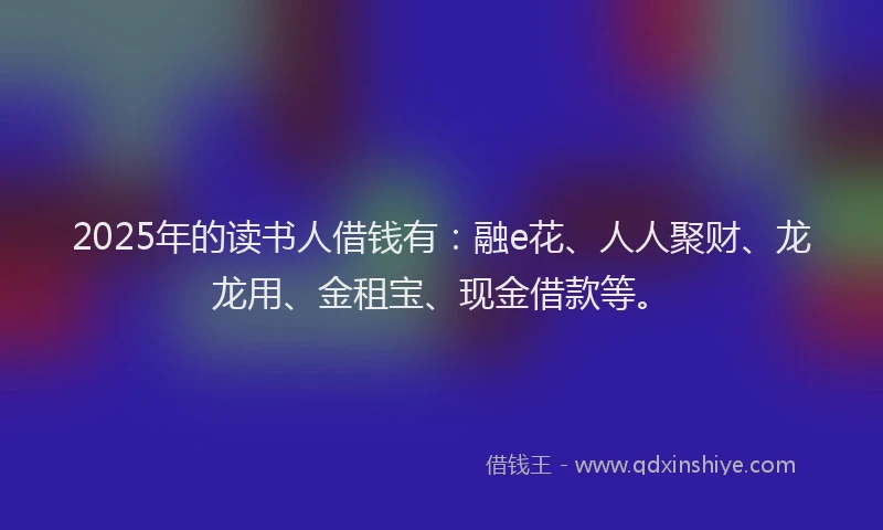 2025年的读书人借钱有：融e花、人人聚财、龙龙用、金租宝、现金借款等。