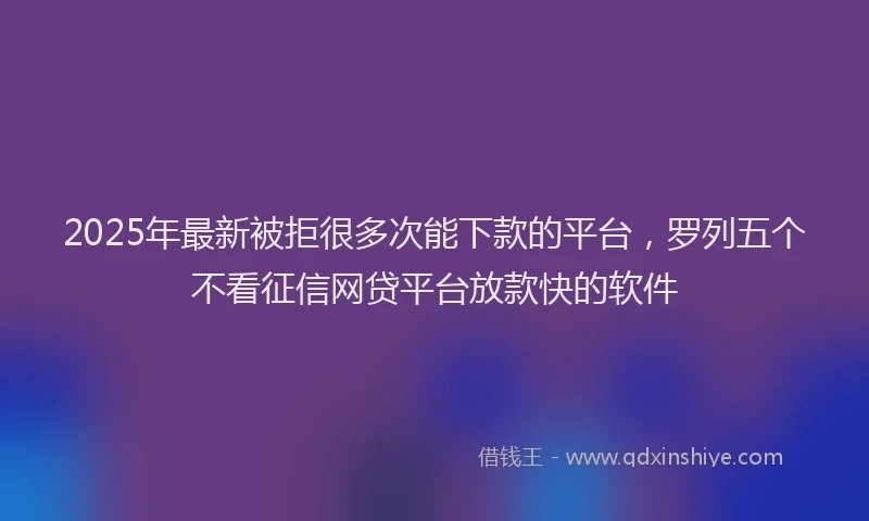 2025年最新被拒很多次能下款的平台，罗列五个不看征信网贷平台放款快的软件