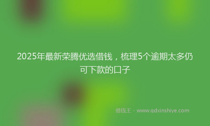 2025年最新荣腾优选借钱，梳理5个逾期太多仍可下款的口子