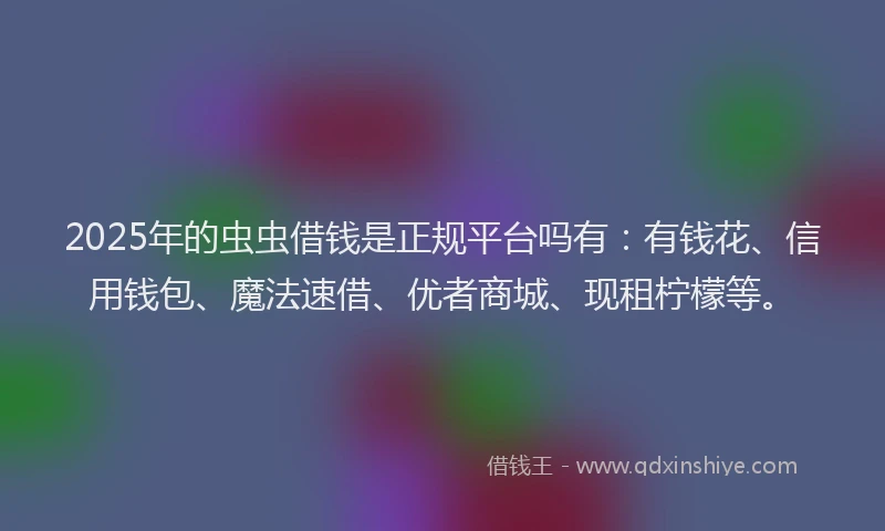 2025年的虫虫借钱是正规平台吗有：有钱花、信用钱包、魔法速借、优者商城、现租柠檬等。