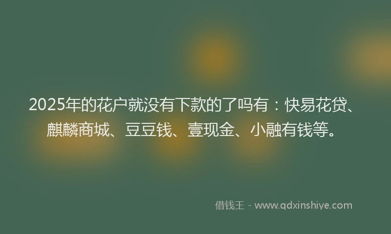 2025年的花户就没有下款的了吗有：快易花贷、麒麟商城、豆豆钱、壹现金、小融有钱等。