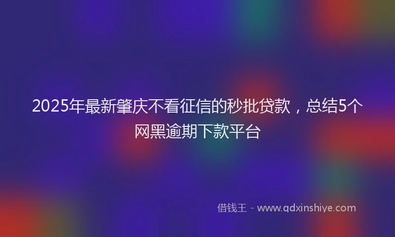 2025年最新肇庆不看征信的秒批贷款，总结5个网黑逾期下款平台