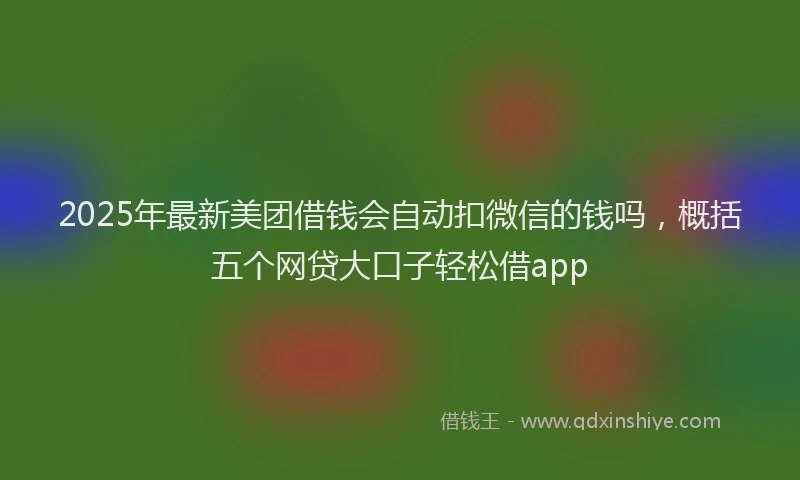 2025年最新美团借钱会自动扣微信的钱吗，概括五个网贷大口子轻松借app