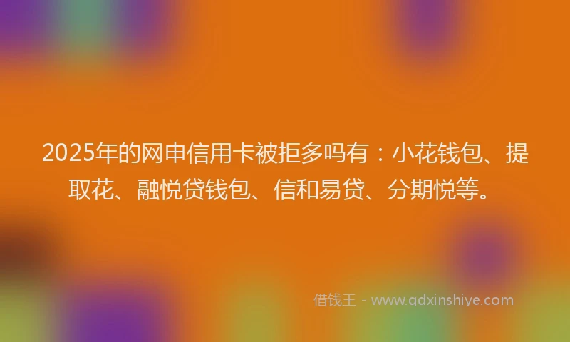 2025年的网申信用卡被拒多吗有：小花钱包、提取花、融悦贷钱包、信和易贷、分期悦等。