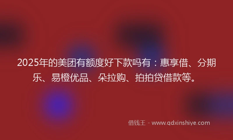 2025年的美团有额度好下款吗有：惠享借、分期乐、易橙优品、朵拉购、拍拍贷借款等。