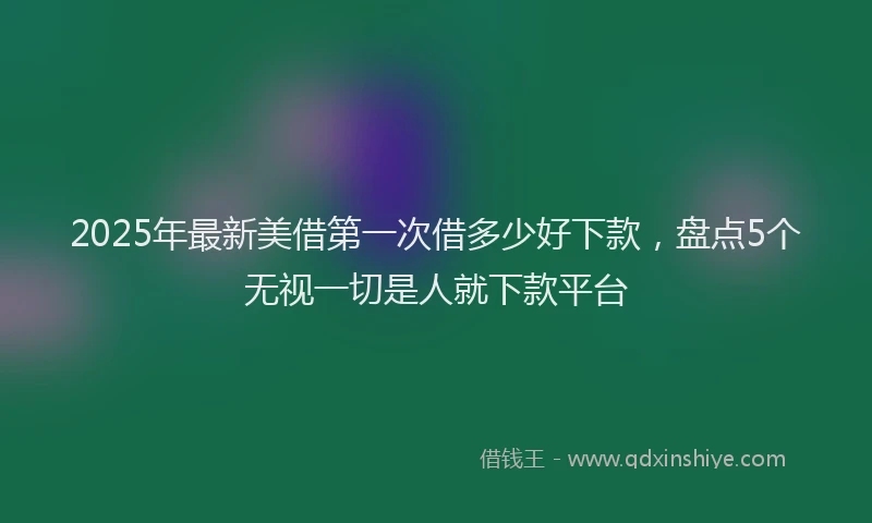 2025年最新美借第一次借多少好下款，盘点5个无视一切是人就下款平台