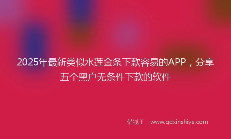 2025年最新类似水莲金条下款容易的APP，分享五个黑户无条件下款的软件