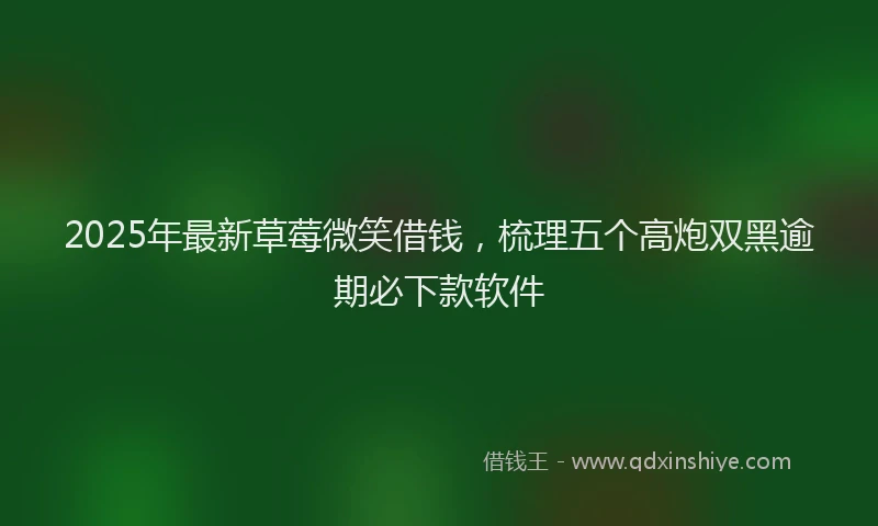 2025年最新草莓微笑借钱，梳理五个高炮双黑逾期必下款软件