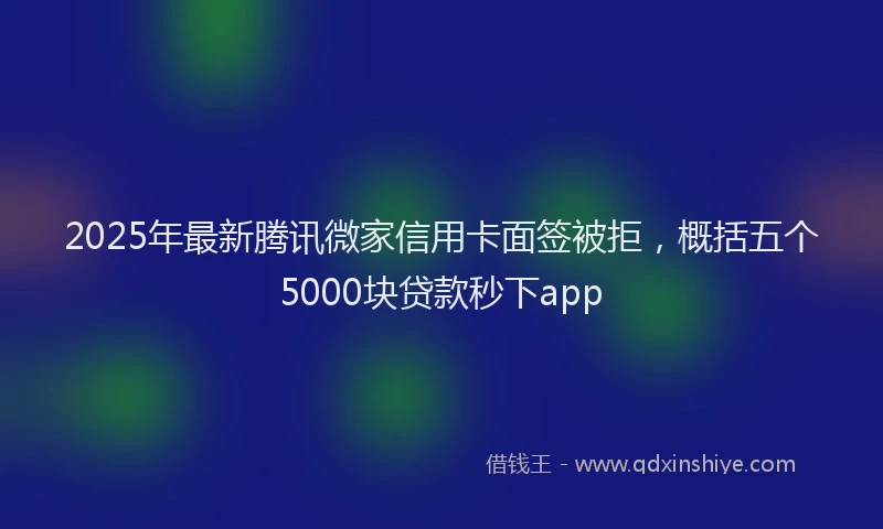 2025年最新腾讯微家信用卡面签被拒，概括五个5000块贷款秒下app