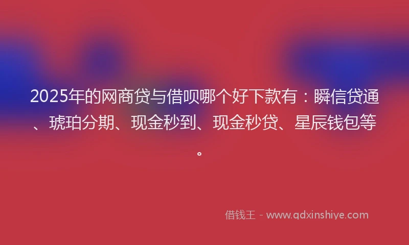 2025年的网商贷与借呗哪个好下款有：瞬信贷通、琥珀分期、现金秒到、现金秒贷、星辰钱包等。
