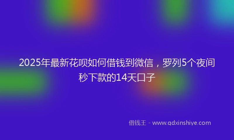2025年最新花呗如何借钱到微信，罗列5个夜间秒下款的14天口子