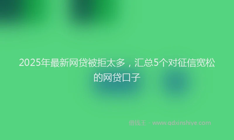 2025年最新网贷被拒太多，汇总5个对征信宽松的网贷口子