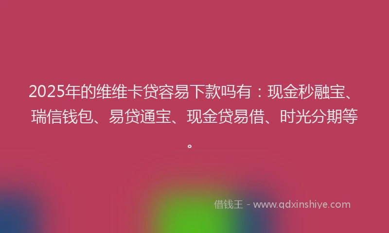 2025年的维维卡贷容易下款吗有：现金秒融宝、瑞信钱包、易贷通宝、现金贷易借、时光分期等。