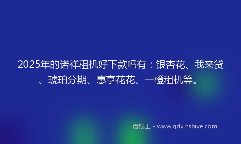 2025年的诺祥租机好下款吗有：银杏花、我来贷、琥珀分期、惠享花花、一橙租机等。
