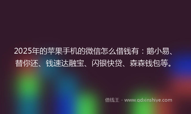 2025年的苹果手机的微信怎么借钱有：鹅小易、替你还、钱速达融宝、闪银快贷、森森钱包等。
