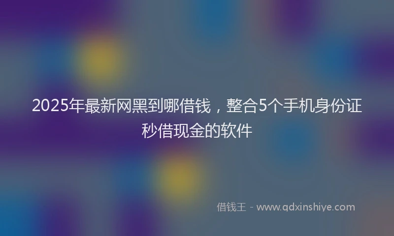 2025年最新网黑到哪借钱，整合5个手机身份证秒借现金的软件