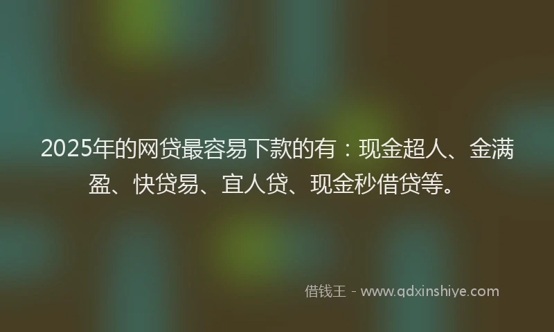 2025年的网贷最容易下款的有：现金超人、金满盈、快贷易、宜人贷、现金秒借贷等。