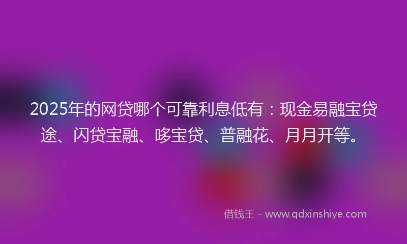 2025年的网贷哪个可靠利息低有：现金易融宝贷途、闪贷宝融、哆宝贷、普融花、月月开等。