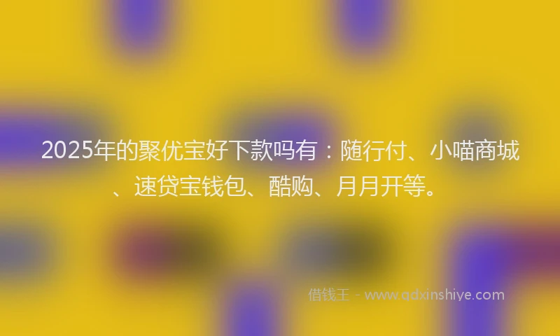 2025年的聚优宝好下款吗有：随行付、小喵商城、速贷宝钱包、酷购、月月开等。