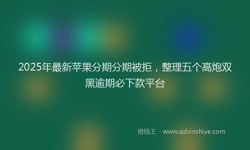 2025年最新苹果分期分期被拒，整理五个高炮双黑逾期必下款平台
