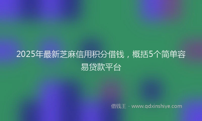 2025年最新芝麻信用积分借钱，概括5个简单容易贷款平台