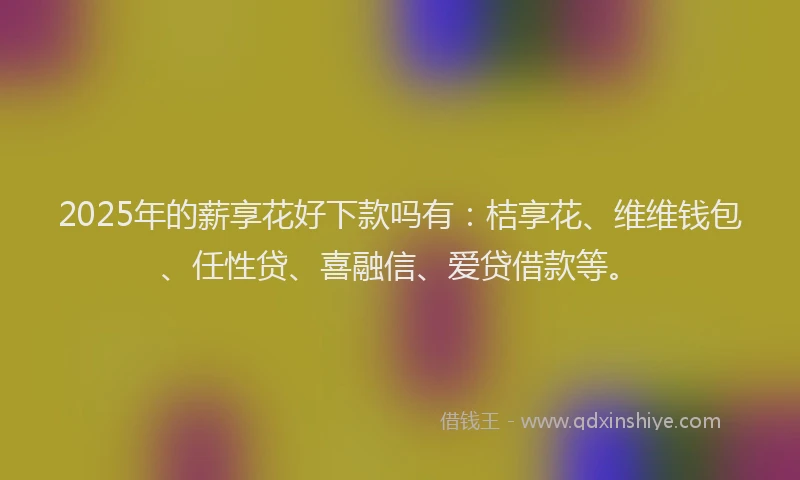 2025年的薪享花好下款吗有：桔享花、维维钱包、任性贷、喜融信、爱贷借款等。