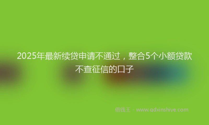 2025年最新续贷申请不通过，整合5个小额贷款不查征信的口子