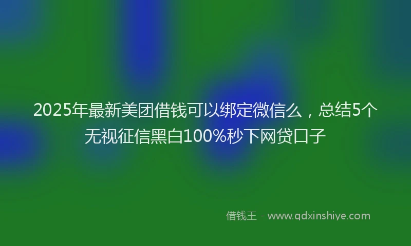 2025年最新美团借钱可以绑定微信么，总结5个无视征信黑白100%秒下网贷口子