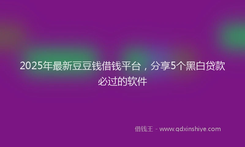 2025年最新豆豆钱借钱平台，分享5个黑白贷款必过的软件