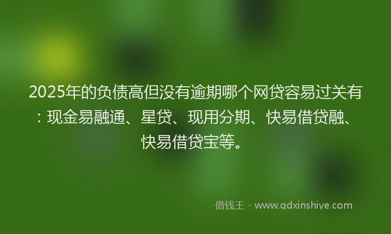 2025年的负债高但没有逾期哪个网贷容易过关有：现金易融通、星贷、现用分期、快易借贷融、快易借贷宝等。