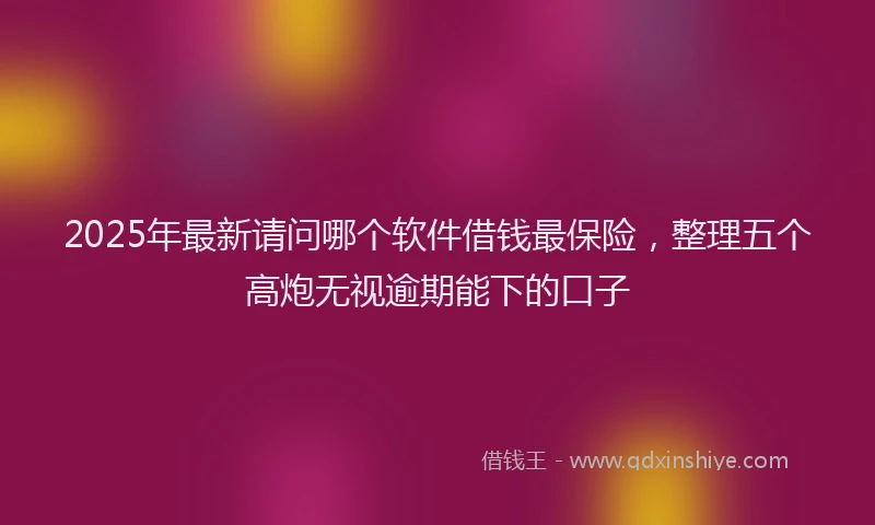 2025年最新请问哪个软件借钱最保险，整理五个高炮无视逾期能下的口子