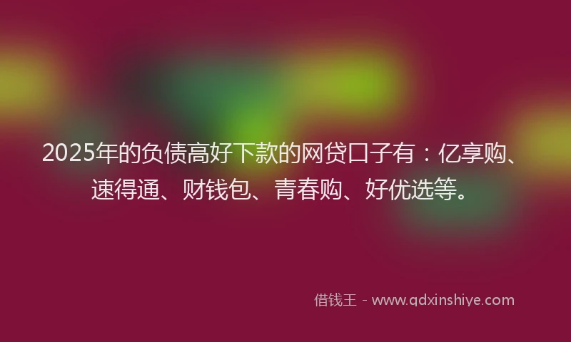 2025年的负债高好下款的网贷口子有：亿享购、速得通、财钱包、青春购、好优选等。