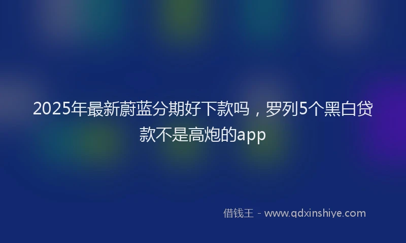 2025年最新蔚蓝分期好下款吗，罗列5个黑白贷款不是高炮的app