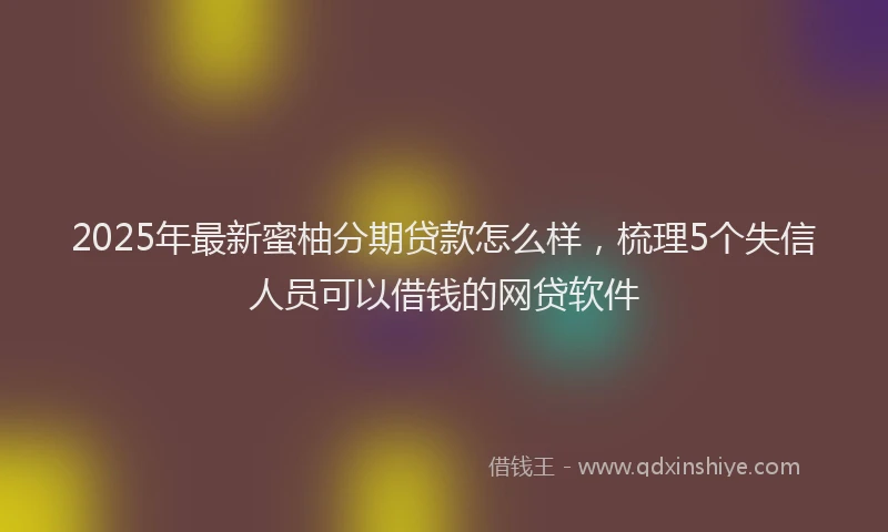 2025年最新蜜柚分期贷款怎么样，梳理5个失信人员可以借钱的网贷软件