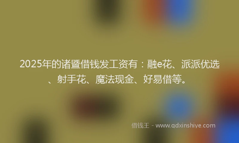 2025年的诸暨借钱发工资有：融e花、派派优选、射手花、魔法现金、好易借等。
