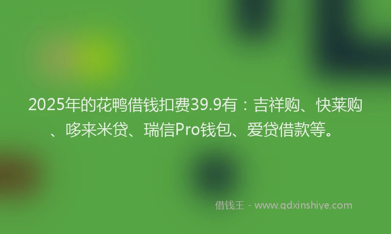 2025年的花鸭借钱扣费39.9有：吉祥购、快莱购、哆来米贷、瑞信Pro钱包、爱贷借款等。