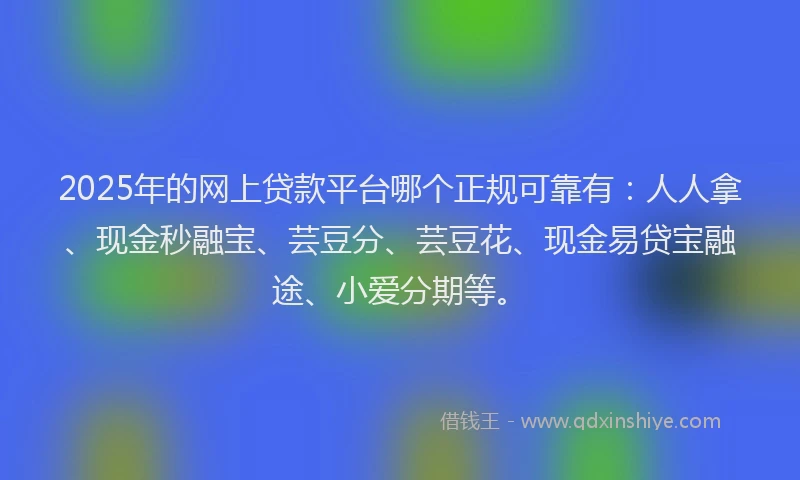 2025年的网上贷款平台哪个正规可靠有：人人拿、现金秒融宝、芸豆分、芸豆花、现金易贷宝融途、小爱分期等。