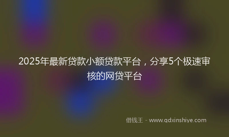 2025年最新贷款小额贷款平台，分享5个极速审核的网贷平台
