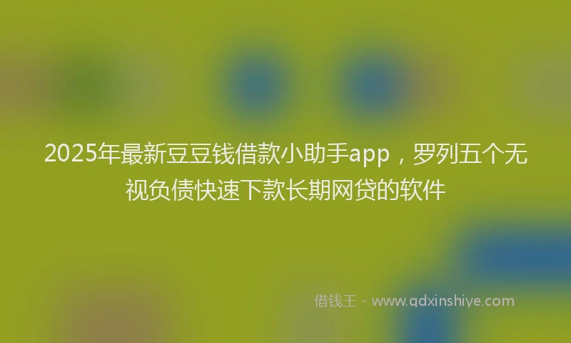 2025年最新豆豆钱借款小助手app，罗列五个无视负债快速下款长期网贷的软件