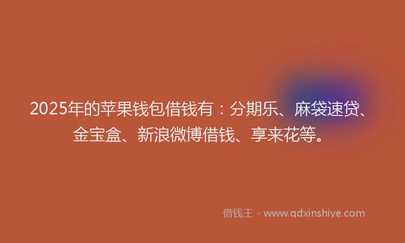 2025年的苹果钱包借钱有：分期乐、麻袋速贷、金宝盒、新浪微博借钱、享来花等。