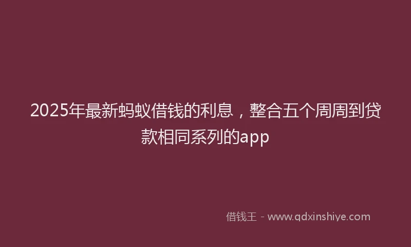 2025年最新蚂蚁借钱的利息，整合五个周周到贷款相同系列的app