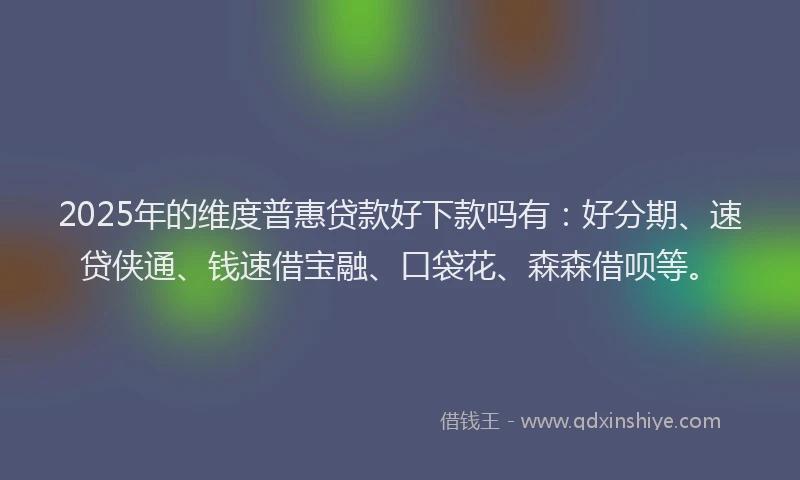 2025年的维度普惠贷款好下款吗有：好分期、速贷侠通、钱速借宝融、口袋花、森森借呗等。